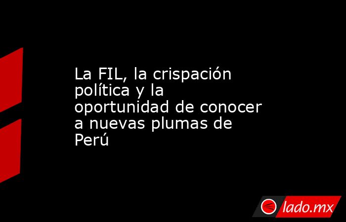 La FIL, la crispación política y la oportunidad de conocer a nuevas plumas de Perú. Noticias en tiempo real
