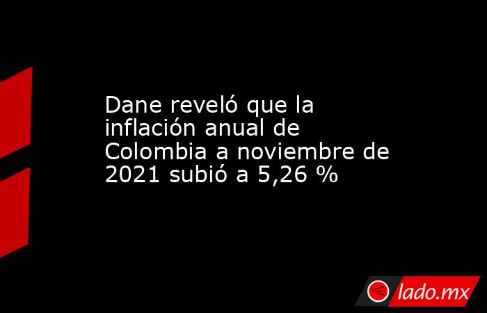 Dane reveló que la inflación anual de Colombia a noviembre de 2021 subió a 5,26 %. Noticias en tiempo real