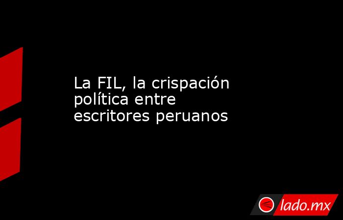 La FIL, la crispación política entre escritores peruanos. Noticias en tiempo real