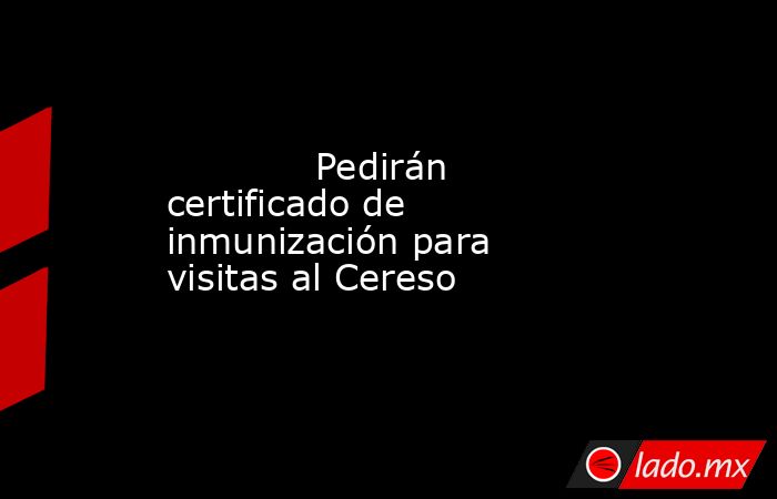             Pedirán certificado de inmunización para visitas al Cereso            . Noticias en tiempo real