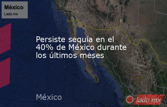 Persiste sequía en el 40% de México durante los últimos meses. Noticias en tiempo real