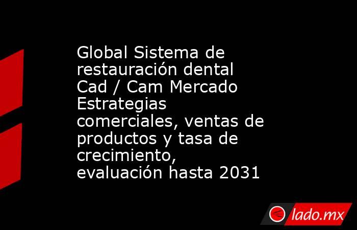 Global Sistema de restauración dental Cad / Cam Mercado Estrategias comerciales, ventas de productos y tasa de crecimiento, evaluación hasta 2031. Noticias en tiempo real