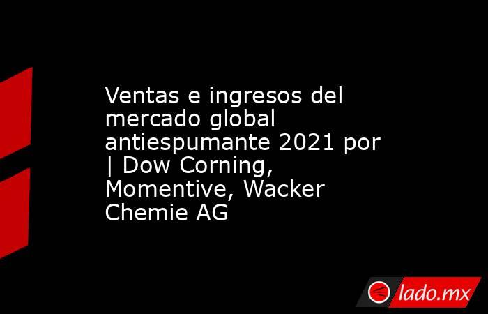 Ventas e ingresos del mercado global antiespumante 2021 por | Dow Corning, Momentive, Wacker Chemie AG. Noticias en tiempo real