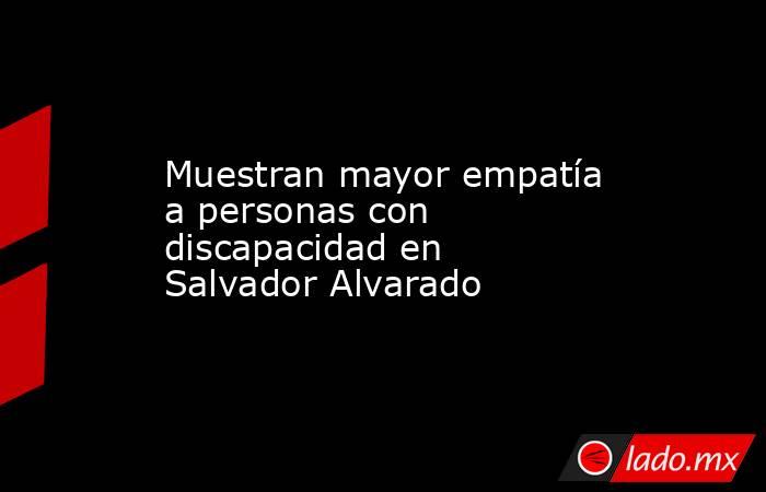 Muestran mayor empatía a personas con discapacidad en Salvador Alvarado. Noticias en tiempo real