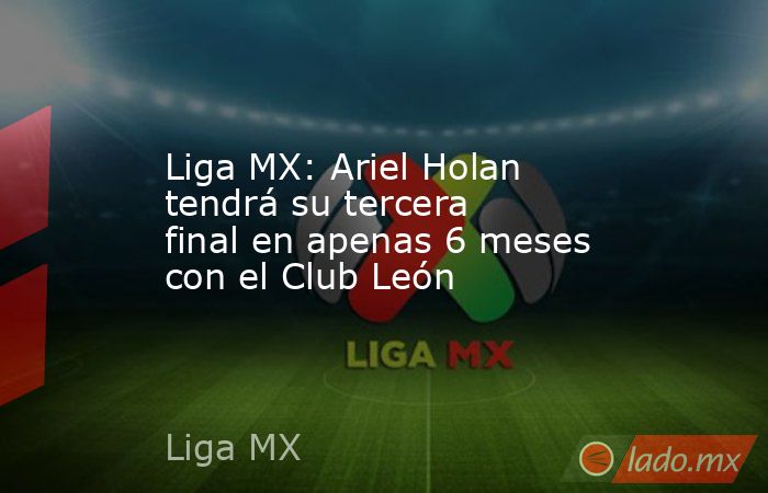 Liga MX: Ariel Holan tendrá su tercera final en apenas 6 meses con el Club León. Noticias en tiempo real