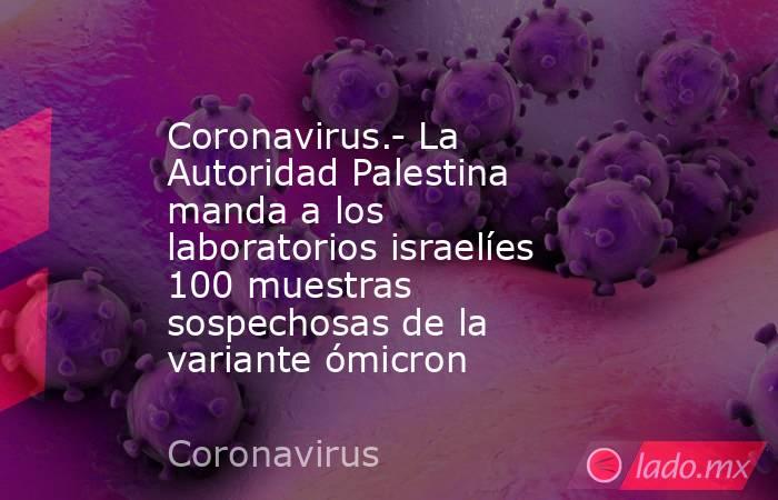 Coronavirus.- La Autoridad Palestina manda a los laboratorios israelíes 100 muestras sospechosas de la variante ómicron. Noticias en tiempo real