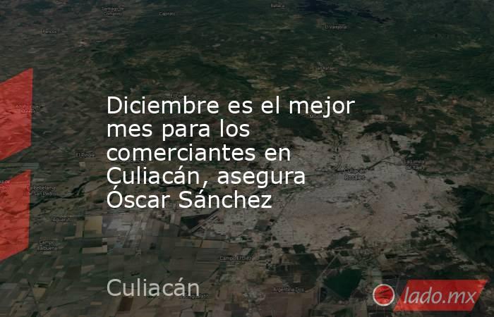 Diciembre es el mejor mes para los comerciantes en Culiacán, asegura Óscar Sánchez. Noticias en tiempo real