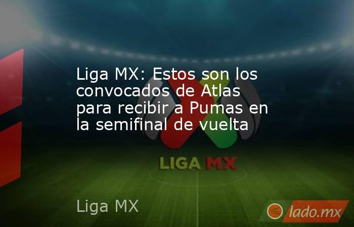 Liga MX: Estos son los convocados de Atlas para recibir a Pumas en la semifinal de vuelta. Noticias en tiempo real