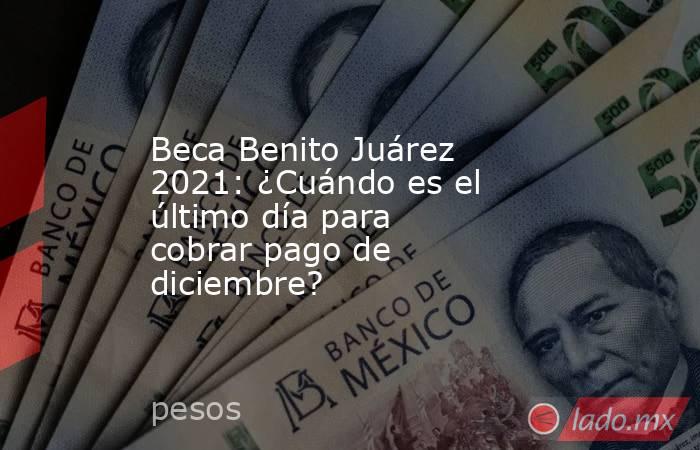 Beca Benito Juárez 2021: ¿Cuándo es el último día para cobrar pago de diciembre?. Noticias en tiempo real