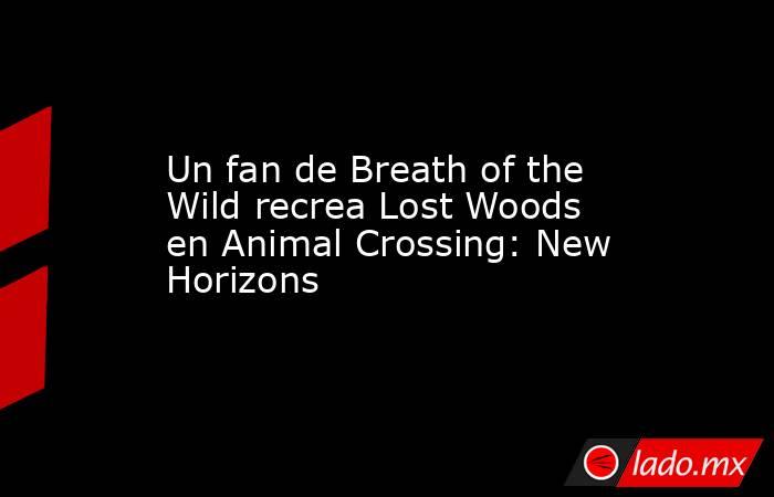 Un fan de Breath of the Wild recrea Lost Woods en Animal Crossing: New Horizons. Noticias en tiempo real