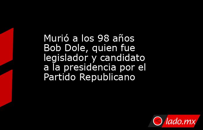 Murió a los 98 años Bob Dole, quien fue legislador y candidato a la presidencia por el Partido Republicano. Noticias en tiempo real