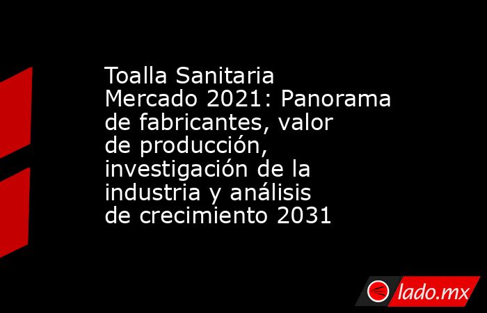 Toalla Sanitaria Mercado 2021: Panorama de fabricantes, valor de producción, investigación de la industria y análisis de crecimiento 2031. Noticias en tiempo real
