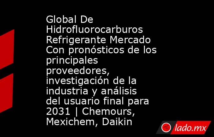 Global De Hidrofluorocarburos Refrigerante Mercado Con pronósticos de los principales proveedores, investigación de la industria y análisis del usuario final para 2031 | Chemours, Mexichem, Daikin. Noticias en tiempo real