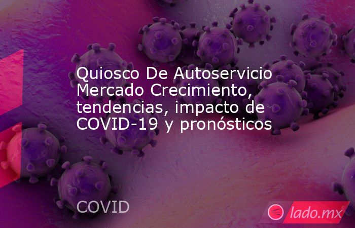 Quiosco De Autoservicio Mercado Crecimiento, tendencias, impacto de COVID-19 y pronósticos. Noticias en tiempo real
