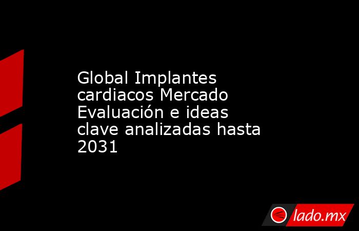 Global Implantes cardiacos Mercado Evaluación e ideas clave analizadas hasta 2031. Noticias en tiempo real