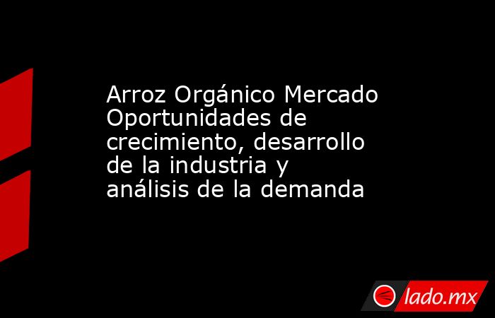Arroz Orgánico Mercado Oportunidades de crecimiento, desarrollo de la industria y análisis de la demanda. Noticias en tiempo real