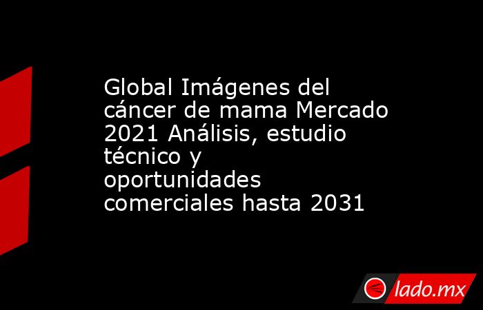 Global Imágenes del cáncer de mama Mercado 2021 Análisis, estudio técnico y oportunidades comerciales hasta 2031. Noticias en tiempo real