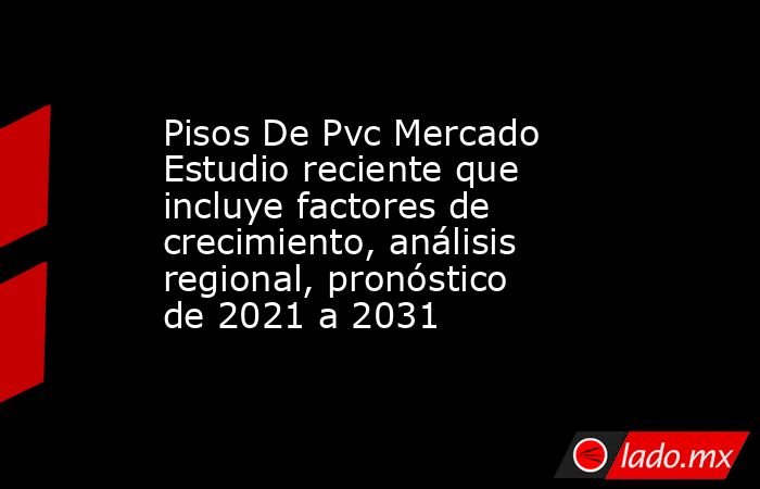 Pisos De Pvc Mercado Estudio reciente que incluye factores de crecimiento, análisis regional, pronóstico de 2021 a 2031. Noticias en tiempo real