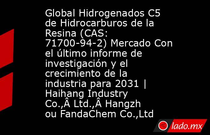 Global Hidrogenados C5 de Hidrocarburos de la Resina (CAS: 71700-94-2) Mercado Con el último informe de investigación y el crecimiento de la industria para 2031 | Haihang Industry Co.,Â Ltd.,Â Hangzhou FandaChem Co.,Ltd. Noticias en tiempo real
