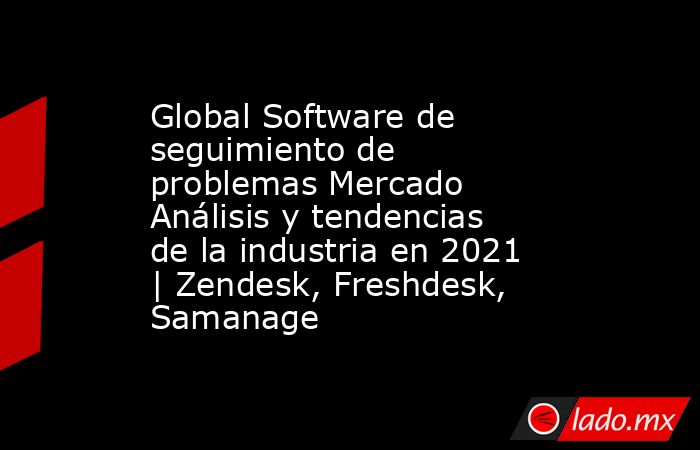 Global Software de seguimiento de problemas Mercado Análisis y tendencias de la industria en 2021 | Zendesk, Freshdesk, Samanage. Noticias en tiempo real