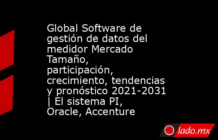 Global Software de gestión de datos del medidor Mercado Tamaño, participación, crecimiento, tendencias y pronóstico 2021-2031 | El sistema PI, Oracle, Accenture. Noticias en tiempo real