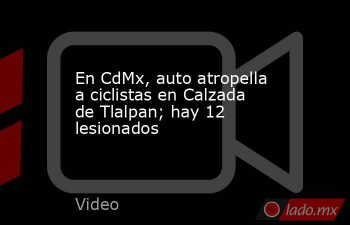 En CdMx, auto atropella a ciclistas en Calzada de Tlalpan; hay 12 lesionados. Noticias en tiempo real