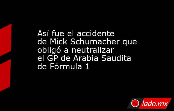 Así fue el accidente de Mick Schumacher que obligó a neutralizar el GP de Arabia Saudita de Fórmula 1. Noticias en tiempo real