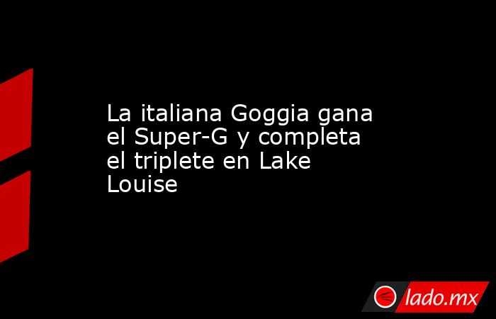 La italiana Goggia gana el Super-G y completa el triplete en Lake Louise. Noticias en tiempo real