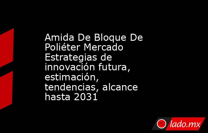 Amida De Bloque De Poliéter Mercado Estrategias de innovación futura, estimación, tendencias, alcance hasta 2031. Noticias en tiempo real