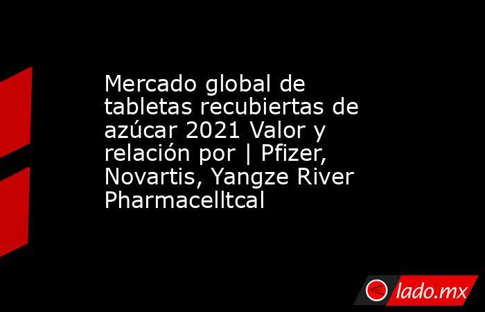 Mercado global de tabletas recubiertas de azúcar 2021 Valor y relación por | Pfizer, Novartis, Yangze River Pharmacelltcal. Noticias en tiempo real