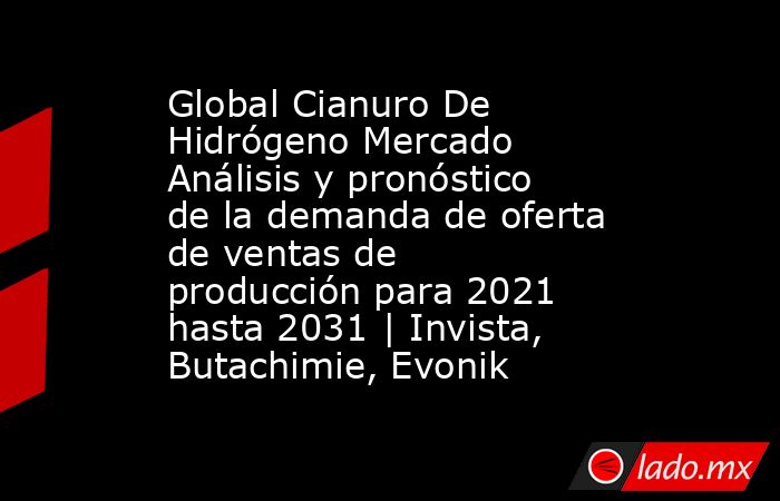 Global Cianuro De Hidrógeno Mercado Análisis y pronóstico de la demanda de oferta de ventas de producción para 2021 hasta 2031 | Invista, Butachimie, Evonik. Noticias en tiempo real