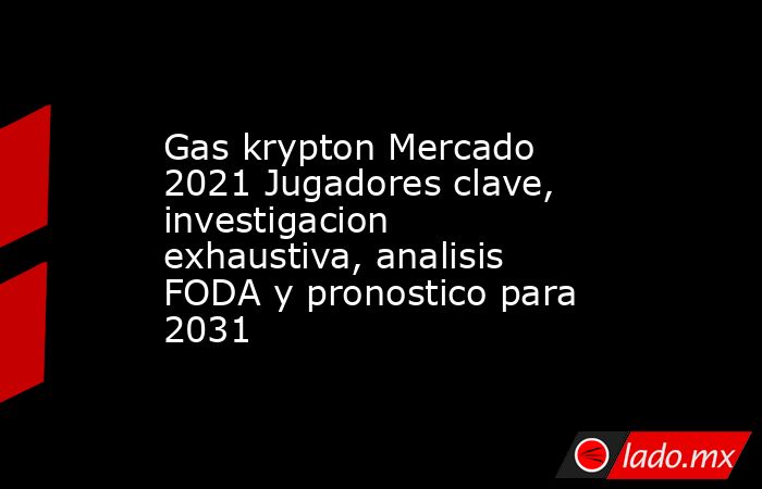 Gas krypton Mercado 2021 Jugadores clave, investigacion exhaustiva, analisis FODA y pronostico para 2031. Noticias en tiempo real