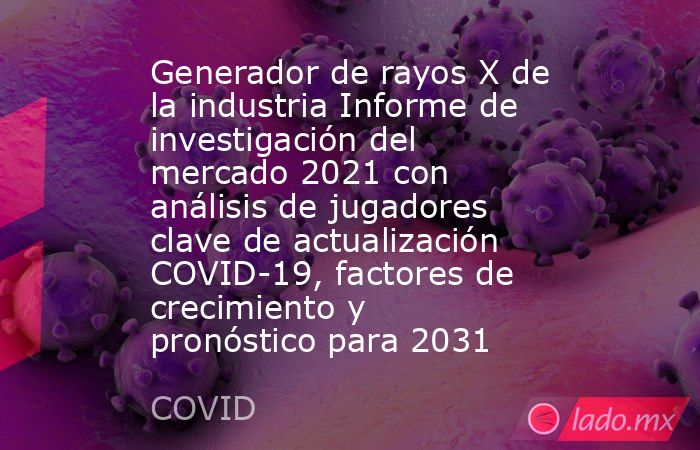 Generador de rayos X de la industria Informe de investigación del mercado 2021 con análisis de jugadores clave de actualización COVID-19, factores de crecimiento y pronóstico para 2031. Noticias en tiempo real