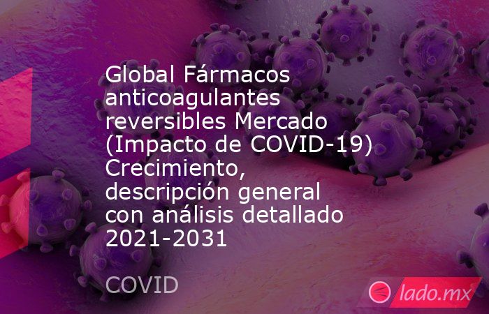 Global Fármacos anticoagulantes reversibles Mercado (Impacto de COVID-19) Crecimiento, descripción general con análisis detallado 2021-2031. Noticias en tiempo real