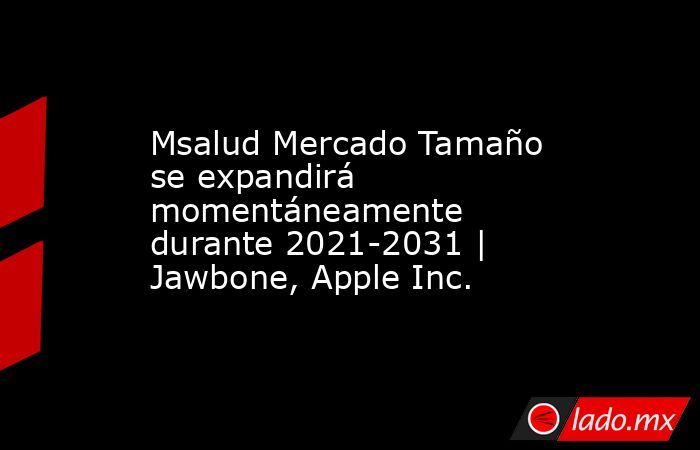 Msalud Mercado Tamaño se expandirá momentáneamente durante 2021-2031 | Jawbone, Apple Inc.. Noticias en tiempo real