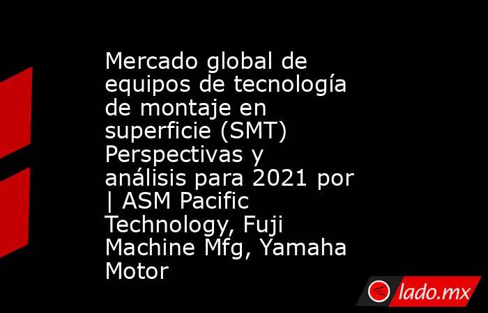 Mercado global de equipos de tecnología de montaje en superficie (SMT) Perspectivas y análisis para 2021 por | ASM Pacific Technology, Fuji Machine Mfg, Yamaha Motor. Noticias en tiempo real