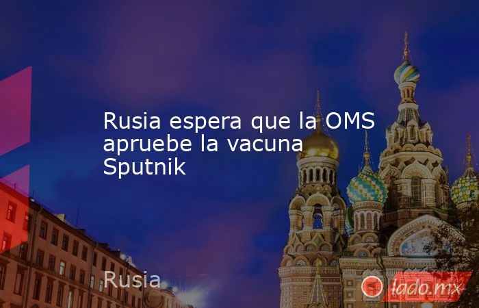 Rusia espera que la OMS apruebe la vacuna Sputnik. Noticias en tiempo real