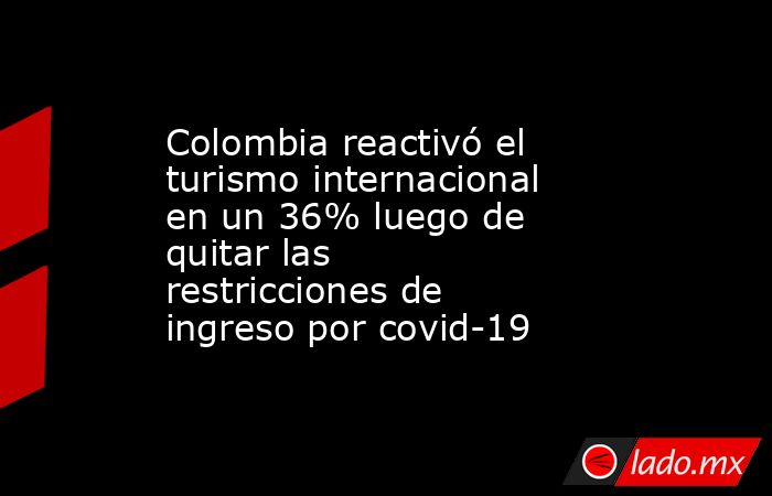 Colombia reactivó el turismo internacional en un 36% luego de quitar las restricciones de ingreso por covid-19. Noticias en tiempo real