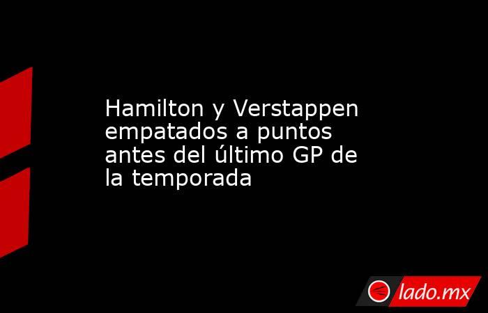 Hamilton y Verstappen empatados a puntos antes del último GP de la temporada. Noticias en tiempo real