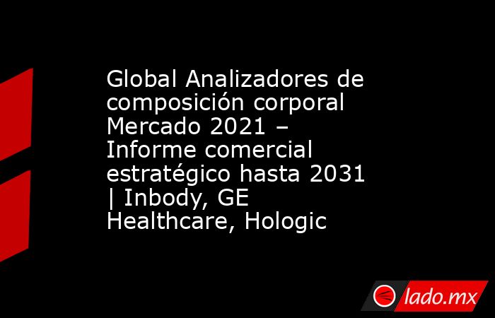 Global Analizadores de composición corporal Mercado 2021 – Informe comercial estratégico hasta 2031 | Inbody, GE Healthcare, Hologic. Noticias en tiempo real