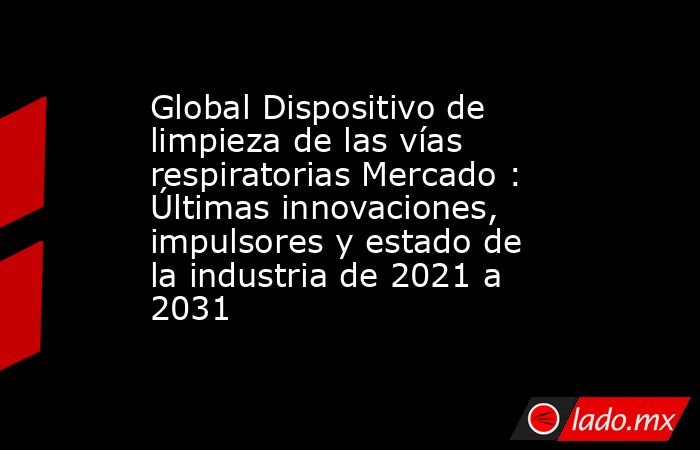 Global Dispositivo de limpieza de las vías respiratorias Mercado : Últimas innovaciones, impulsores y estado de la industria de 2021 a 2031. Noticias en tiempo real