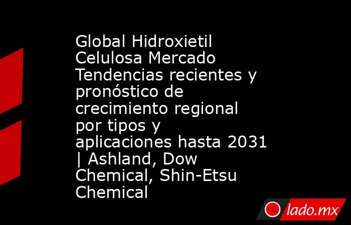Global Hidroxietil Celulosa Mercado Tendencias recientes y pronóstico de crecimiento regional por tipos y aplicaciones hasta 2031 | Ashland, Dow Chemical, Shin-Etsu Chemical. Noticias en tiempo real