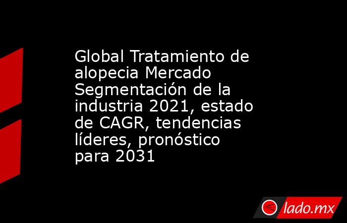Global Tratamiento de alopecia Mercado Segmentación de la industria 2021, estado de CAGR, tendencias líderes, pronóstico para 2031. Noticias en tiempo real