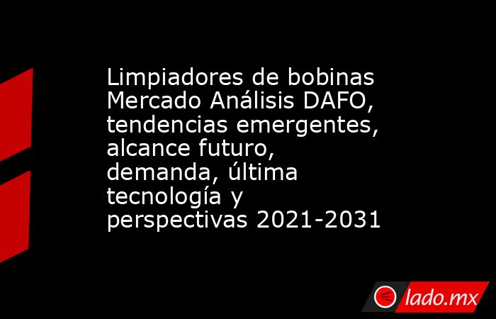 Limpiadores de bobinas Mercado Análisis DAFO, tendencias emergentes, alcance futuro, demanda, última tecnología y perspectivas 2021-2031. Noticias en tiempo real