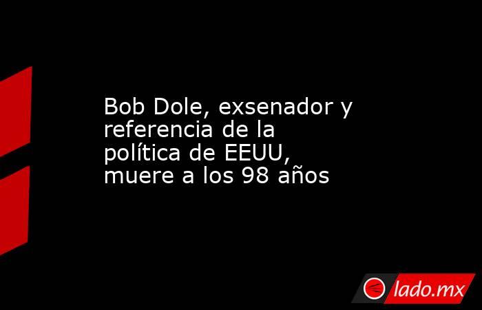 Bob Dole, exsenador y referencia de la política de EEUU, muere a los 98 años. Noticias en tiempo real