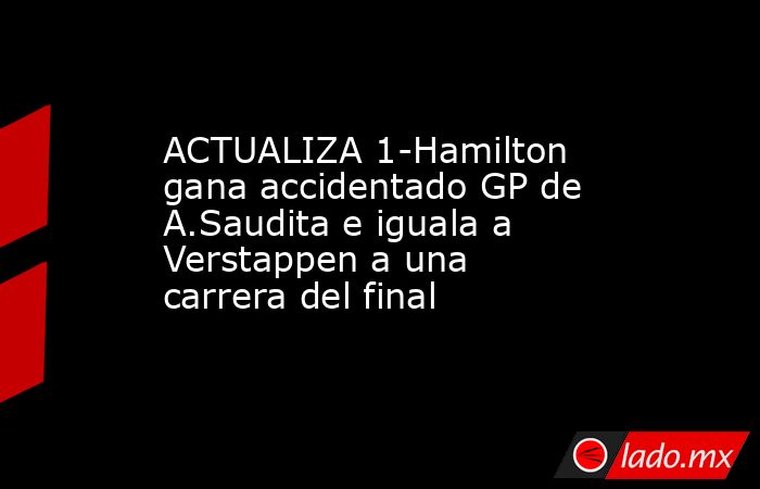 ACTUALIZA 1-Hamilton gana accidentado GP de A.Saudita e iguala a Verstappen a una carrera del final. Noticias en tiempo real