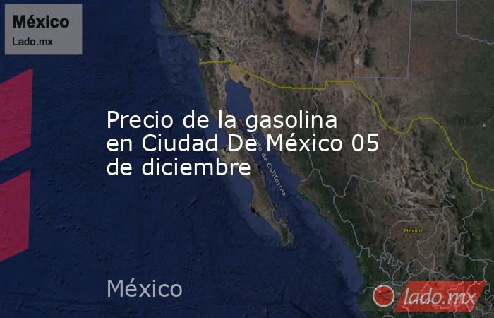 Precio de la gasolina en Ciudad De México 05 de diciembre. Noticias en tiempo real