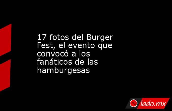 17 fotos del Burger Fest, el evento que convocó a los fanáticos de las hamburgesas. Noticias en tiempo real