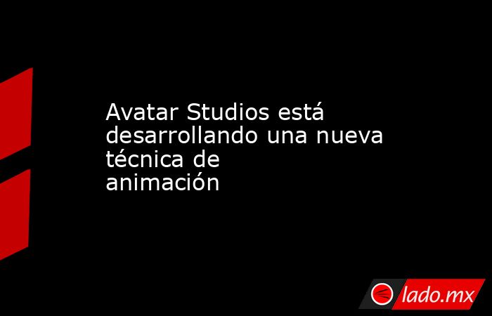Avatar Studios está desarrollando una nueva técnica de animación . Noticias en tiempo real