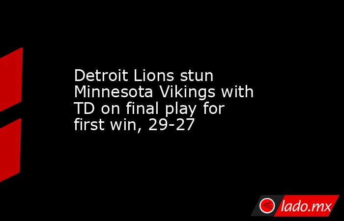 Detroit Lions stun Minnesota Vikings with TD on final play for first win, 29-27. Noticias en tiempo real